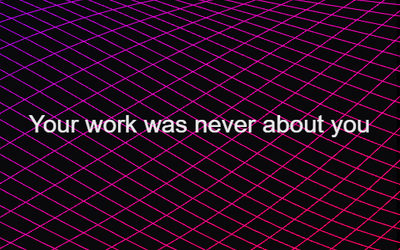Your Work Was Never About You 2017